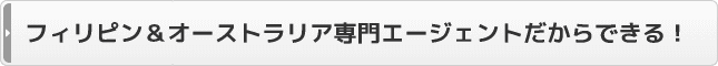 フィリピン＆オーストラリア専門エージェントだからできる！